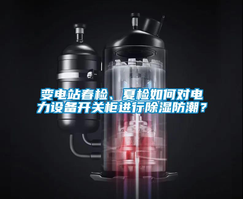 變電站春檢、夏檢如何對(duì)電力設(shè)備開關(guān)柜進(jìn)行除濕防潮？