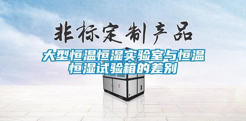 大型恒溫恒濕實驗室與恒溫恒濕試驗箱的差別