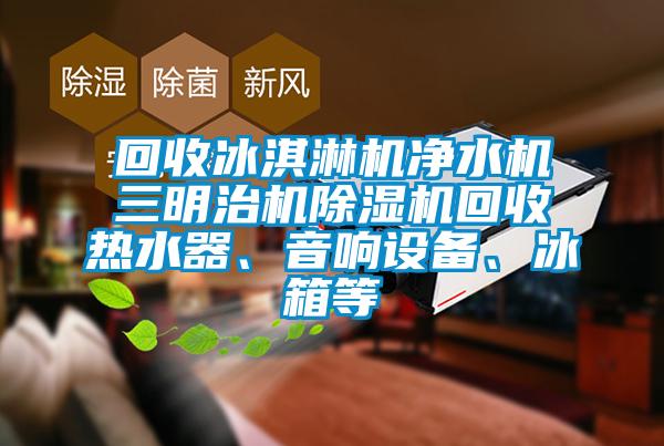 回收冰淇淋機凈水機三明治機除濕機回收熱水器、音響設備、冰箱等