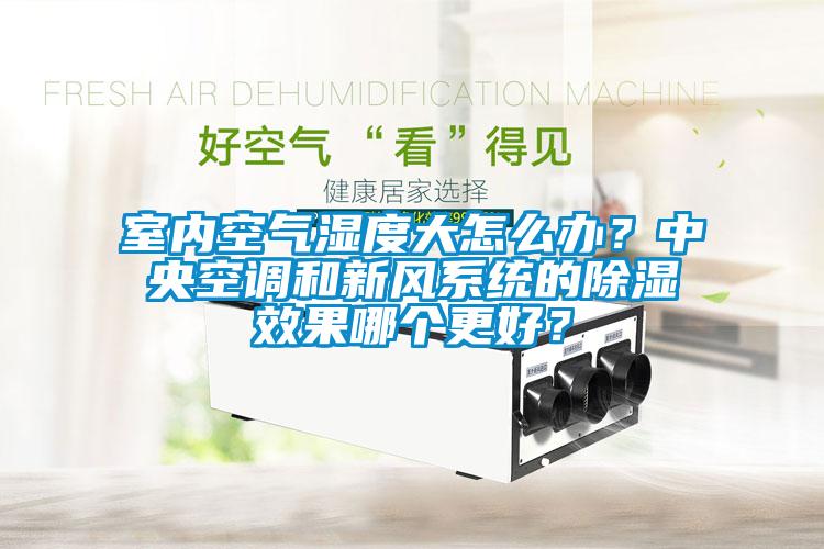 室內空氣濕度大怎么辦？中央空調和新風系統的除濕效果哪個更好？