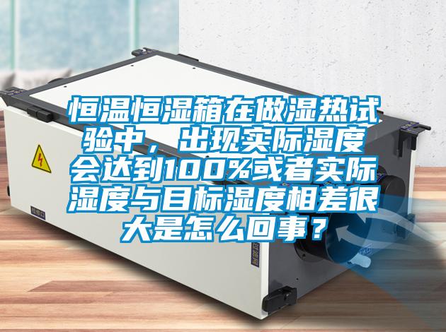 恒溫恒濕箱在做濕熱試驗中，出現實際濕度會達到100%或者實際濕度與目標濕度相差很大是怎么回事？