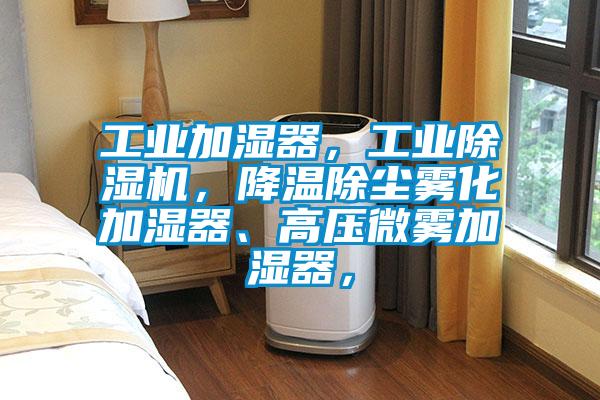 工業加濕器，工業除濕機，降溫除塵霧化加濕器、高壓微霧加濕器，