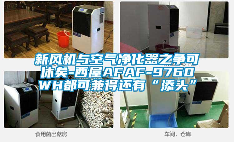 新風機與空氣凈化器之爭可休矣-西屋AFAF-9760WH都可兼得還有“添頭”