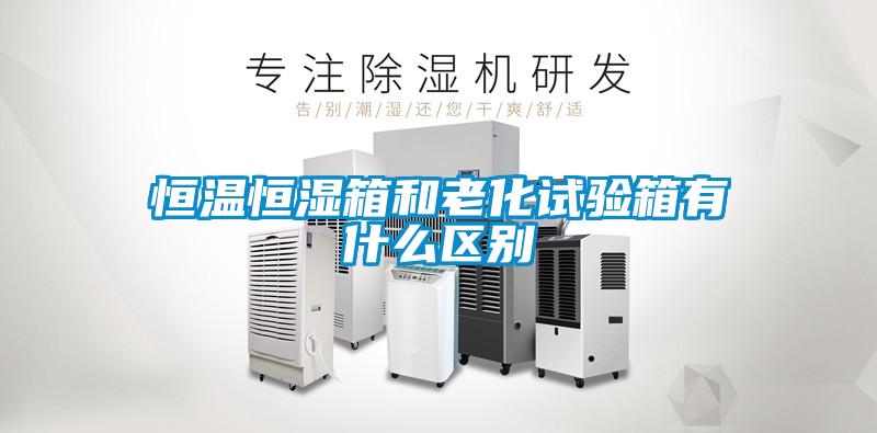 恒溫恒濕箱和老化試驗箱有什么區別