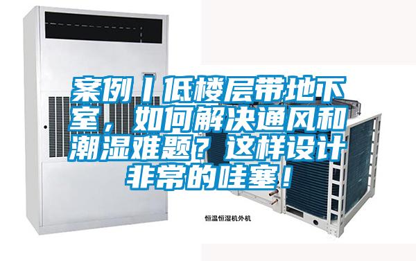 案例丨低樓層帶地下室，如何解決通風和潮濕難題？這樣設計非常的哇塞！