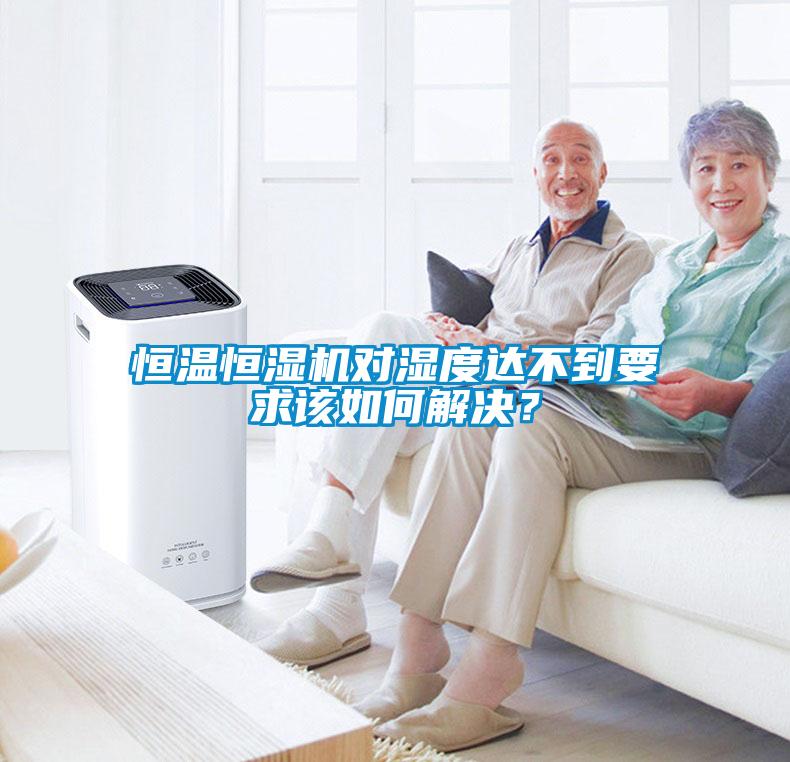恒溫恒濕機對濕度達不到要求該如何解決？