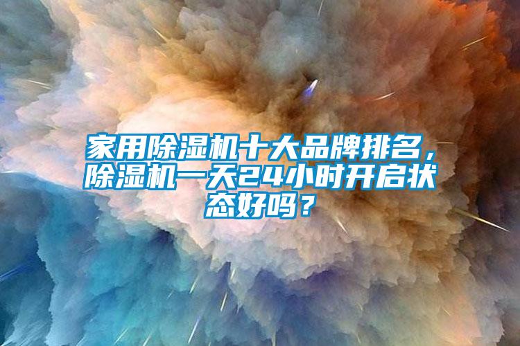 家用除濕機十大品牌排名，除濕機一天24小時開啟狀態好嗎？