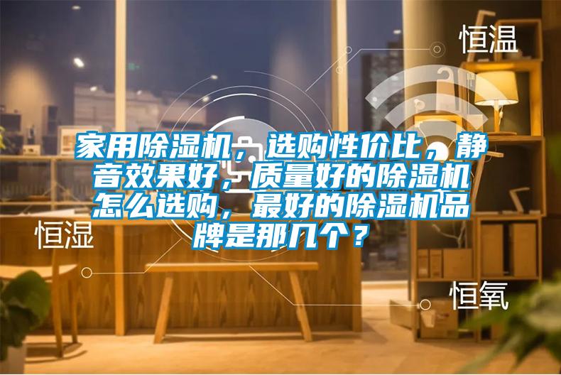 家用除濕機，選購性價比，靜音效果好，質量好的除濕機怎么選購，最好的除濕機品牌是那幾個？