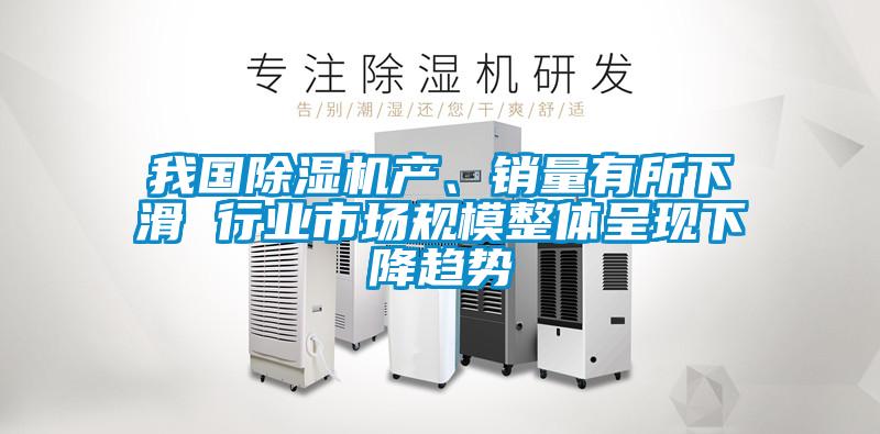 我國除濕機產、銷量有所下滑 行業市場規模整體呈現下降趨勢