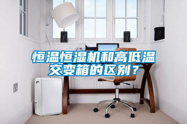 恒溫恒濕機和高低溫交變箱的區別？