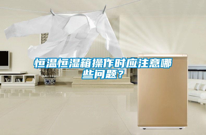 恒溫恒濕箱操作時應注意哪些問題？