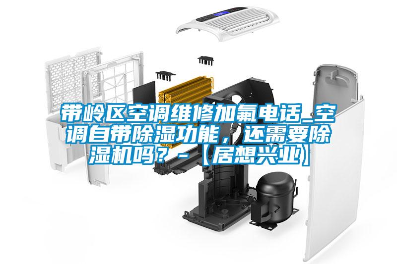 帶嶺區空調維修加氟電話_空調自帶除濕功能，還需要除濕機嗎？-【居想興業】