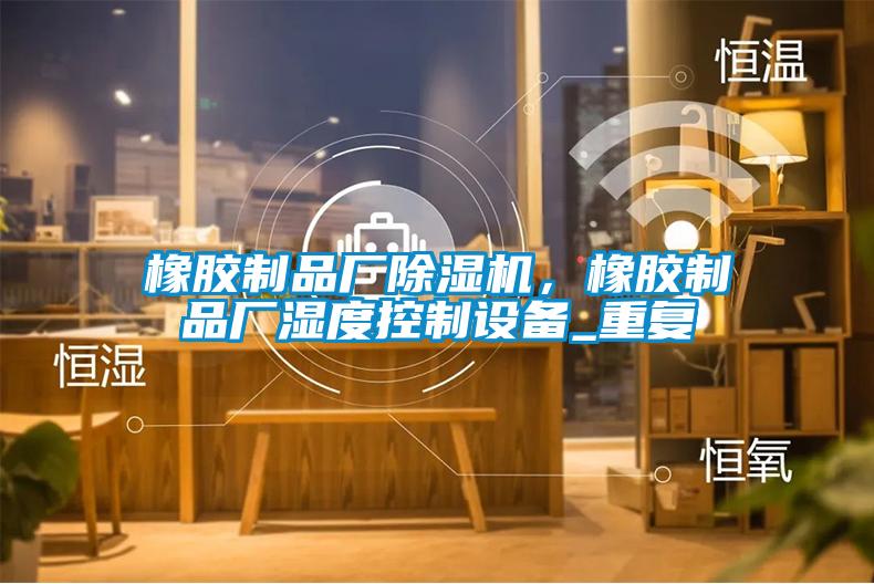 橡膠制品廠除濕機(jī)，橡膠制品廠濕度控制設(shè)備_重復(fù)
