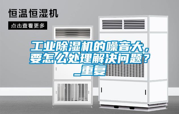 工業除濕機的噪音大，要怎么處理解決問題？_重復