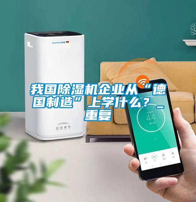 我國除濕機企業從“德國制造”上學什么？_重復