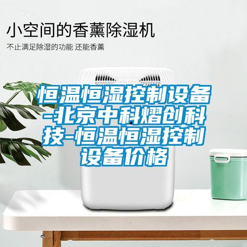 恒溫恒濕控制設備-北京中科熠創科技-恒溫恒濕控制設備價格
