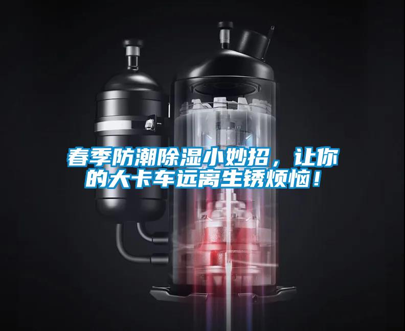 春季防潮除濕小妙招，讓你的大卡車遠(yuǎn)離生銹煩惱！