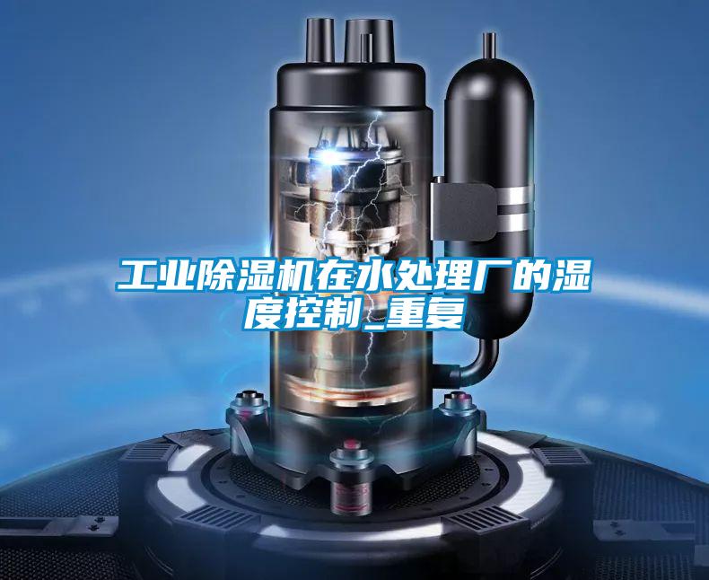 工業除濕機在水處理廠的濕度控制_重復
