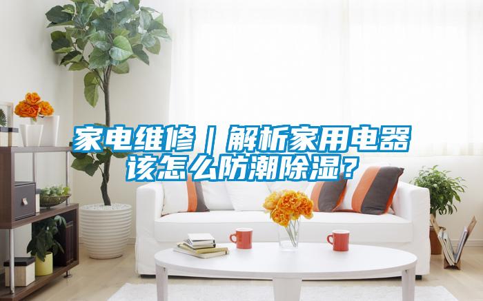 家電維修｜解析家用電器該怎么防潮除濕？