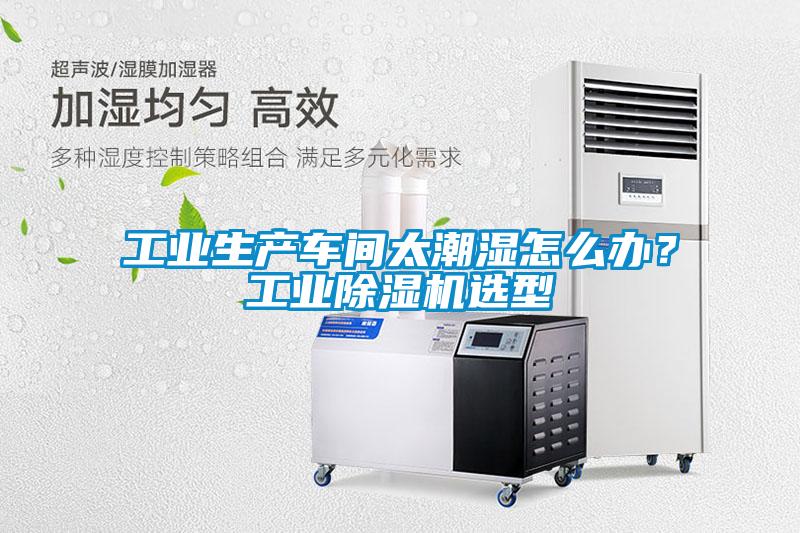 工業生產車間太潮濕怎么辦？工業除濕機選型