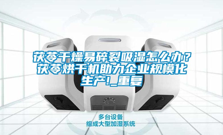 茯苓干燥易碎裂吸濕怎么辦？茯苓烘干機助力企業規模化生產!_重復