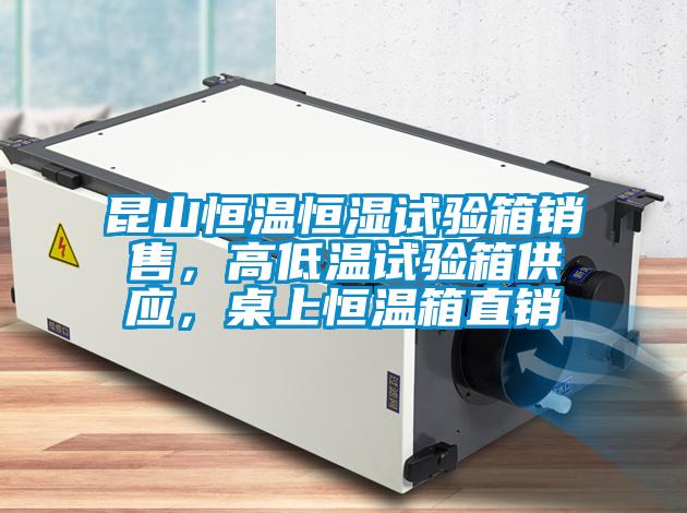 昆山恒溫恒濕試驗箱銷售，高低溫試驗箱供應，桌上恒溫箱直銷