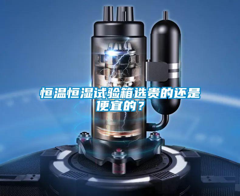 恒溫恒濕試驗箱選貴的還是便宜的？