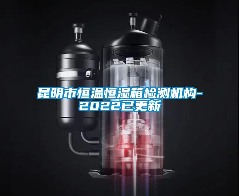 昆明市恒溫恒濕箱檢測機構-2022已更新