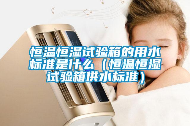 恒溫恒濕試驗箱的用水標準是什么（恒溫恒濕試驗箱供水標準）