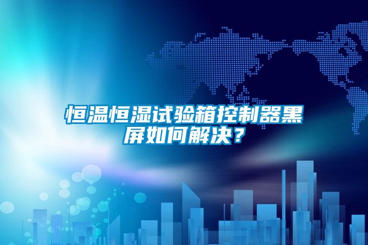 恒溫恒濕試驗箱控制器黑屏如何解決？