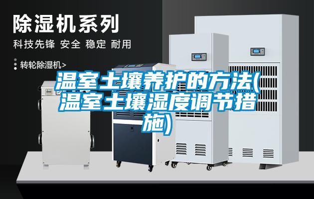 溫室土壤養護的方法(溫室土壤濕度調節措施)