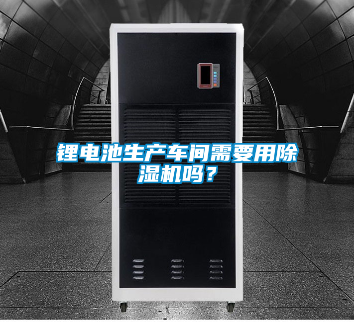 鋰電池生產車間需要用除濕機嗎？