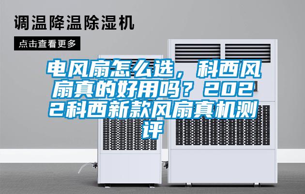 電風扇怎么選，科西風扇真的好用嗎？2022科西新款風扇真機測評