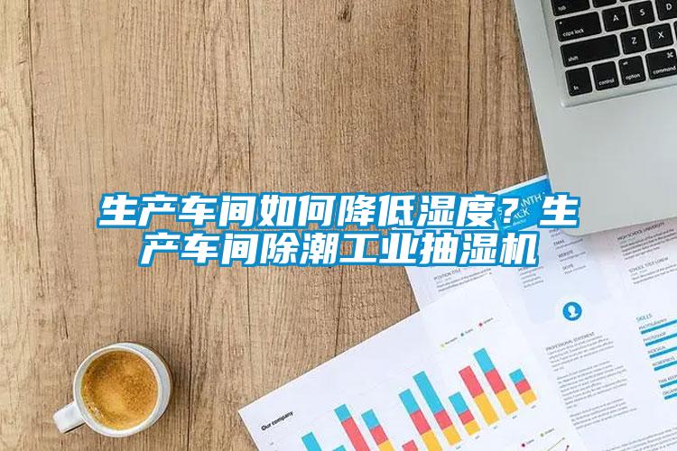生產車間如何降低濕度？生產車間除潮工業抽濕機