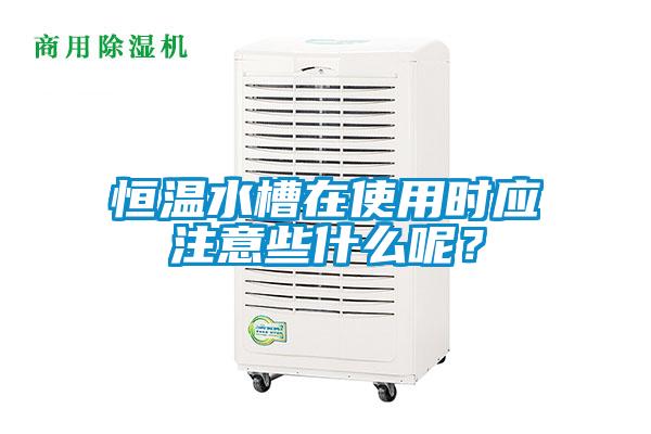 恒溫水槽在使用時(shí)應(yīng)注意些什么呢？