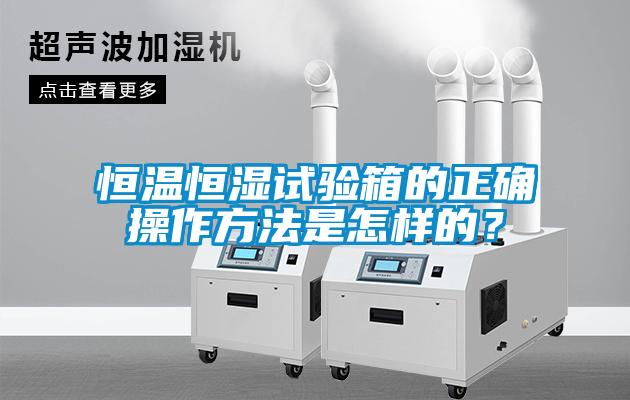 恒溫恒濕試驗箱的正確操作方法是怎樣的？