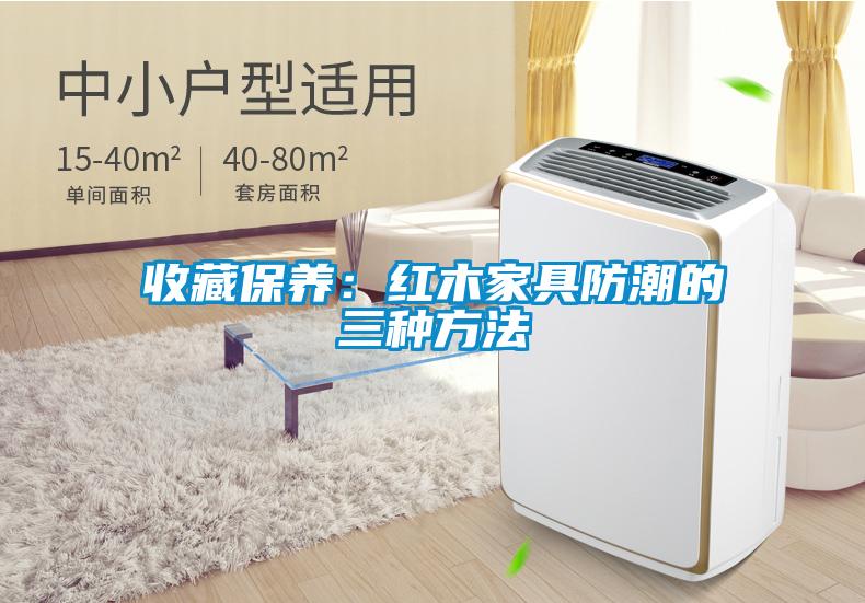 收藏保養：紅木家具防潮的三種方法