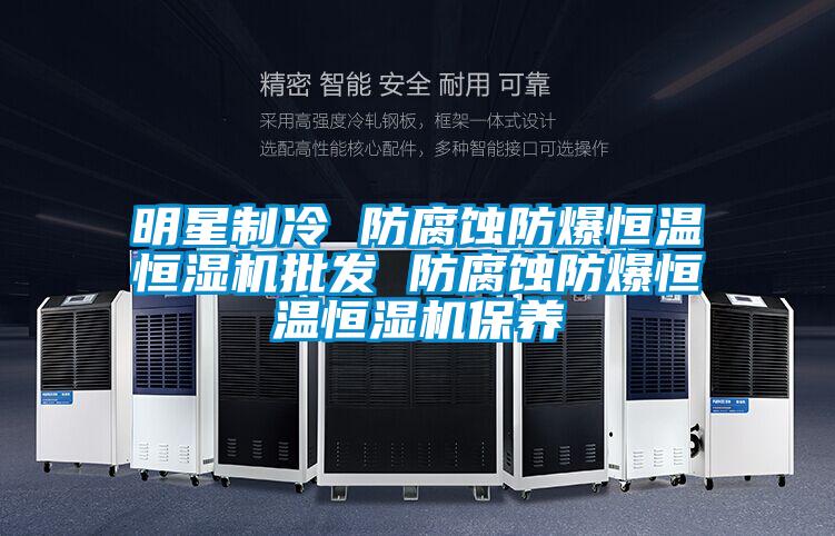 明星制冷 防腐蝕防爆恒溫恒濕機批發 防腐蝕防爆恒溫恒濕機保養
