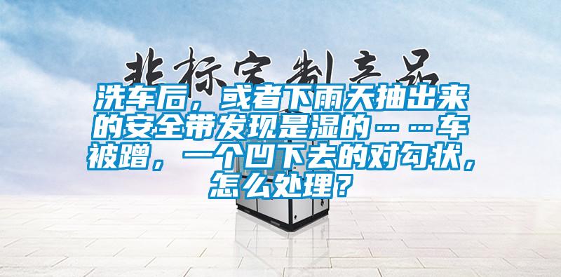 洗車后，或者下雨天抽出來的安全帶發現是濕的……車被蹭，一個凹下去的對勾狀，怎么處理？