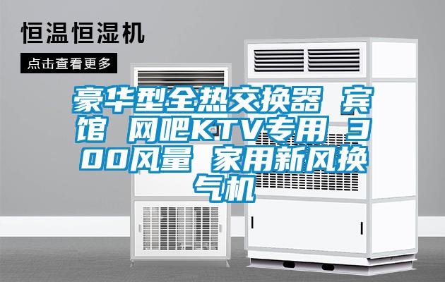 豪華型全熱交換器 賓館 網吧KTV專用 300風量 家用新風換氣機