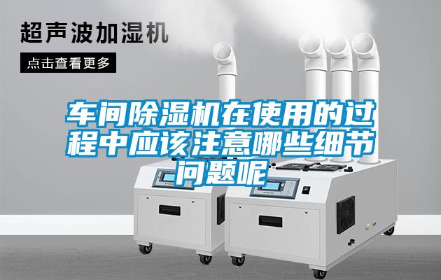 車間除濕機在使用的過程中應該注意哪些細節(jié)問題呢