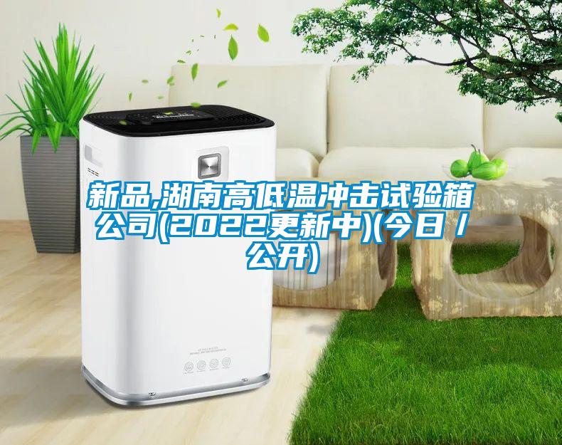 新品,湖南高低溫沖擊試驗箱公司(2022更新中)(今日／公開)
