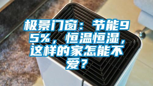 極景門窗：節能95%，恒溫恒濕，這樣的家怎能不愛？