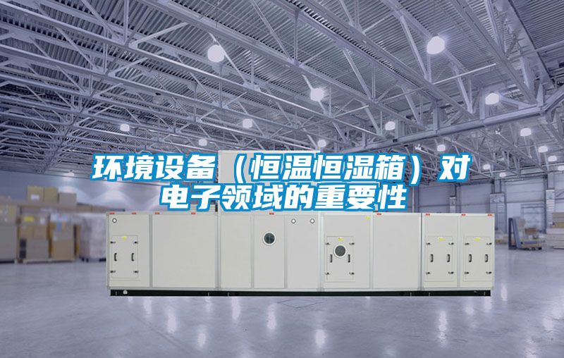 環境設備（恒溫恒濕箱）對電子領域的重要性