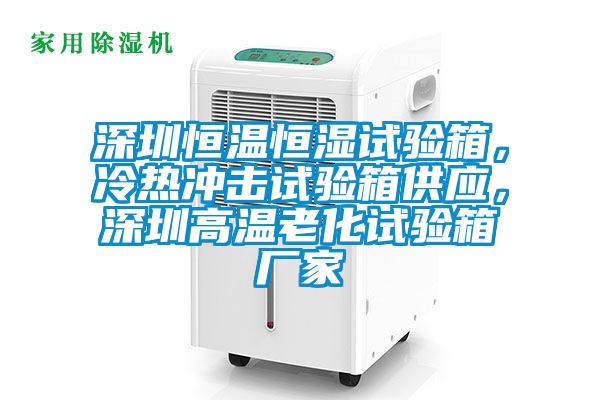 深圳恒溫恒濕試驗箱，冷熱沖擊試驗箱供應，深圳高溫老化試驗箱廠家