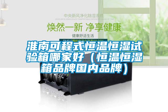 淮南可程式恒溫恒濕試驗箱哪家好（恒溫恒濕箱品牌國內品牌）