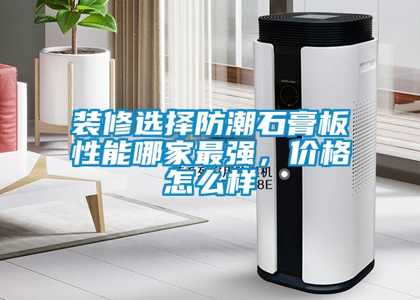 裝修選擇防潮石膏板性能哪家最強，價格怎么樣