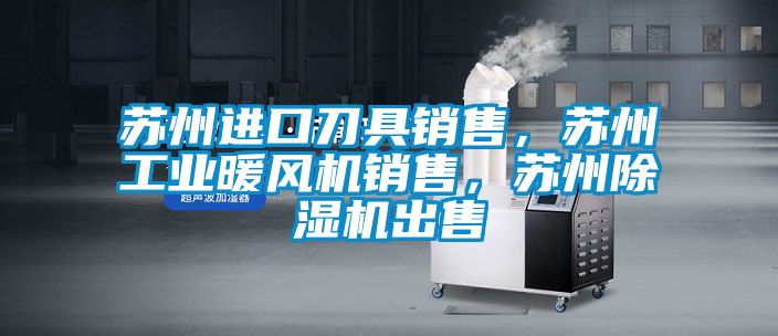蘇州進口刀具銷售，蘇州工業暖風機銷售，蘇州除濕機出售