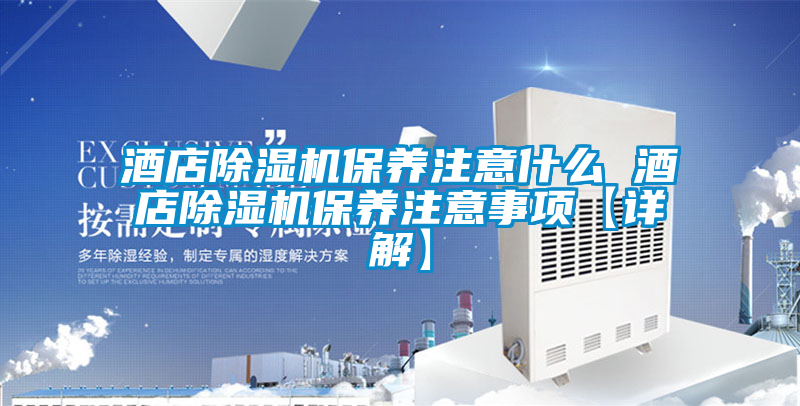 酒店除濕機(jī)保養(yǎng)注意什么 酒店除濕機(jī)保養(yǎng)注意事項(xiàng)【詳解】