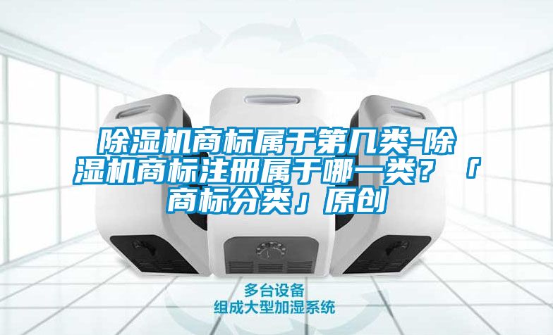 除濕機(jī)商標(biāo)屬于第幾類-除濕機(jī)商標(biāo)注冊(cè)屬于哪一類？「商標(biāo)分類」原創(chuàng)